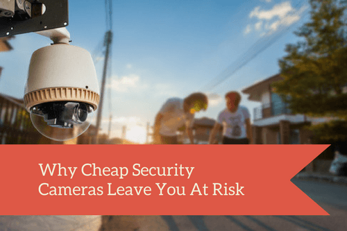 why cheap security cameras leave you at risk